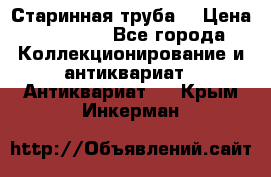 Старинная труба  › Цена ­ 20 000 - Все города Коллекционирование и антиквариат » Антиквариат   . Крым,Инкерман